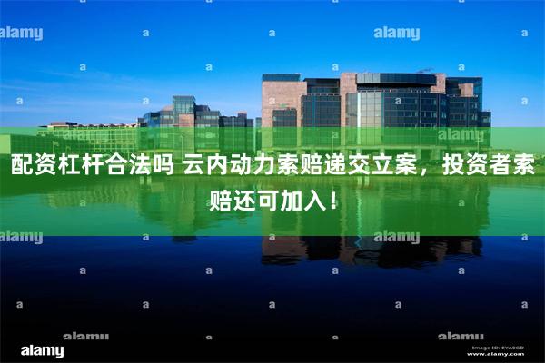 配资杠杆合法吗 云内动力索赔递交立案，投资者索赔还可加入！