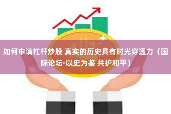 如何申请杠杆炒股 真实的历史具有时光穿透力（国际论坛·以史为鉴 共护和平）