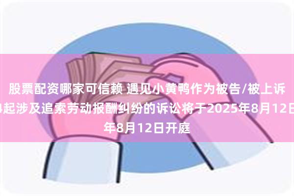 股票配资哪家可信赖 遇见小黄鸭作为被告/被上诉人的4起涉及追索劳动报酬纠纷的诉讼将于2025年8月12日开庭