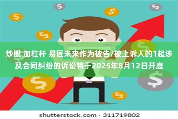 炒股 加杠杆 易匠未来作为被告/被上诉人的1起涉及合同纠纷的诉讼将于2025年8月12日开庭