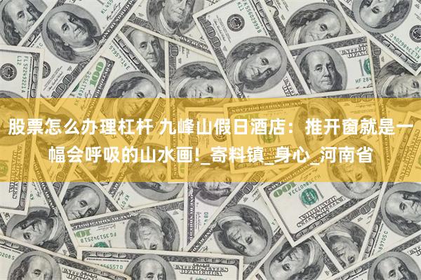 股票怎么办理杠杆 九峰山假日酒店：推开窗就是一幅会呼吸的山水画!_寄料镇_身心_河南省