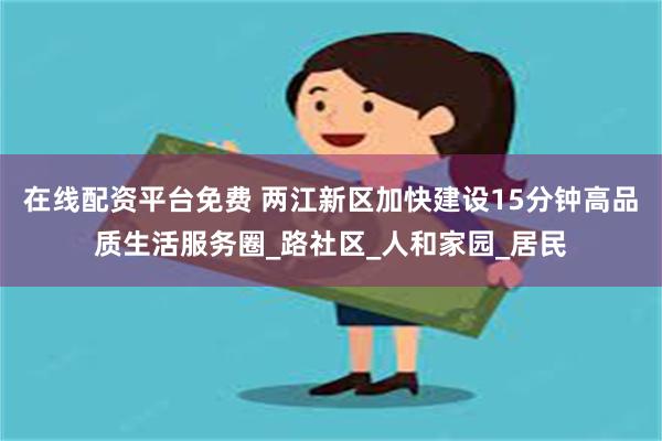 在线配资平台免费 两江新区加快建设15分钟高品质生活服务圈_路社区_人和家园_居民