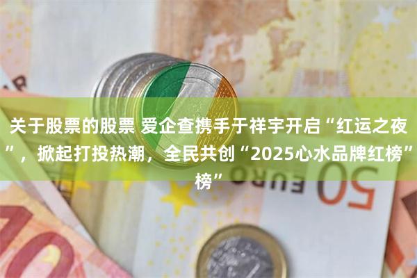 关于股票的股票 爱企查携手于祥宇开启“红运之夜”，掀起打投热潮，全民共创“2025心水品牌红榜”