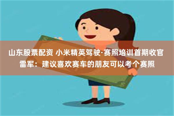 山东股票配资 小米精英驾驶·赛照培训首期收官 雷军：建议喜欢赛车的朋友可以考个赛照