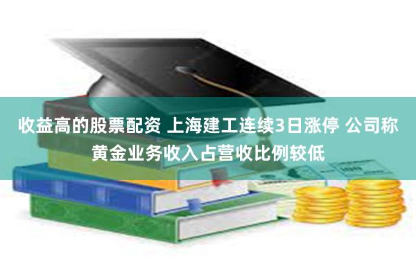 收益高的股票配资 上海建工连续3日涨停 公司称黄金业务收入占营收比例较低