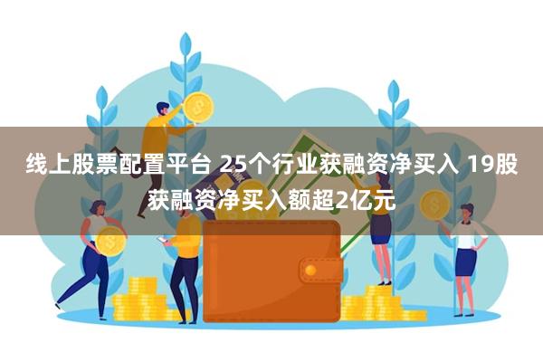 线上股票配置平台 25个行业获融资净买入 19股获融资净买入额超2亿元