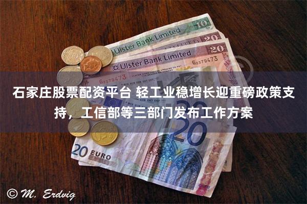 石家庄股票配资平台 轻工业稳增长迎重磅政策支持,工信部等三部门发布工作方案