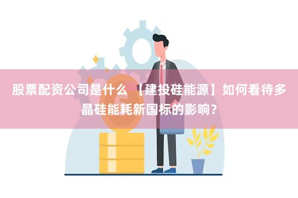 股票配资公司是什么 【建投硅能源】如何看待多晶硅能耗新国标的影响？