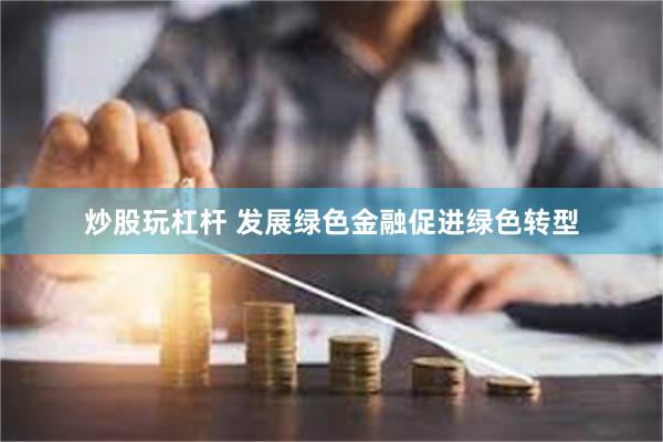 炒股玩杠杆 发展绿色金融促进绿色转型