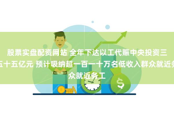 股票实盘配资网站 全年下达以工代赈中央投资三百五十五亿元 预计吸纳超一百一十万名低收入群众就近务工