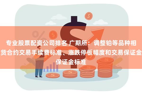专业股票配资公司排名 广期所：调整铂等品种相关期货合约交易手续费标准、涨跌停板幅度和交易保证金标准